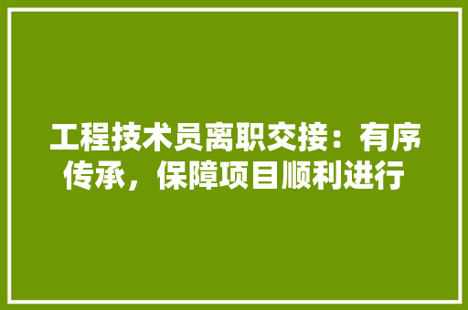 工程技术员离职交接：有序传承，保障项目顺利进行 现代风格装饰