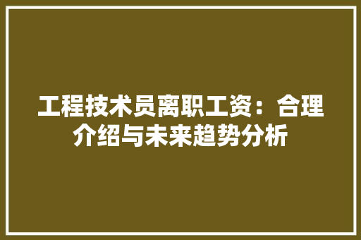 工程技术员离职工资：合理介绍与未来趋势分析 现代风格装饰
