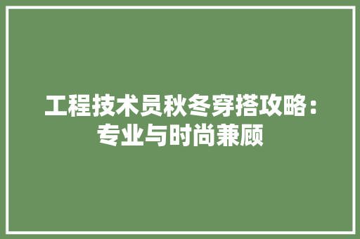 工程技术员秋冬穿搭攻略：专业与时尚兼顾