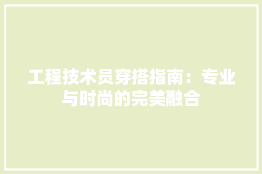 工程技术员穿搭指南：专业与时尚的完美融合 现代风格装饰