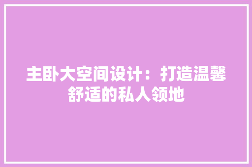 主卧大空间设计：打造温馨舒适的私人领地 家居装修
