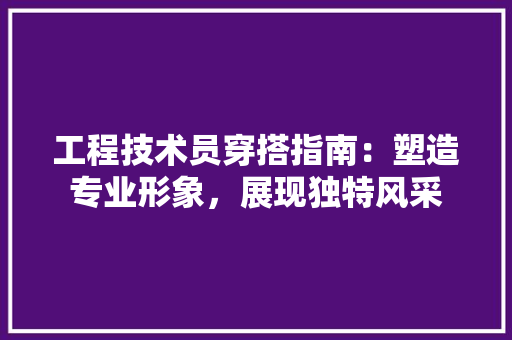 工程技术员穿搭指南：塑造专业形象，展现独特风采 现代风格装饰