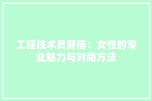 工程技术员穿搭：女性的专业魅力与时尚方法 现代风格装饰