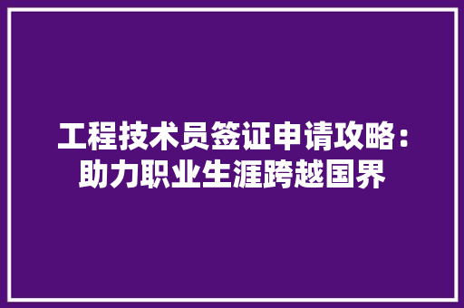 工程技术员签证申请攻略：助力职业生涯跨越国界