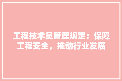 工程技术员管理规定：保障工程安全，推动行业发展 现代风格装饰