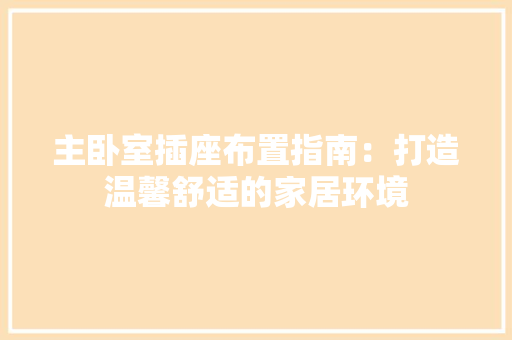 主卧室插座布置指南：打造温馨舒适的家居环境 家居装修