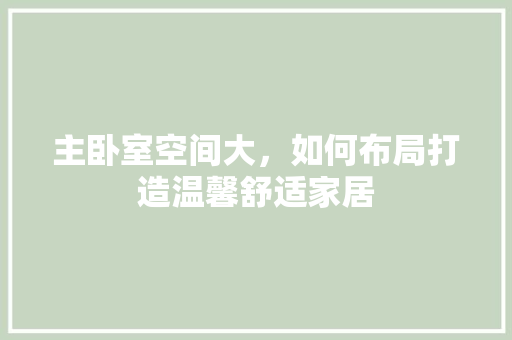 主卧室空间大，如何布局打造温馨舒适家居 家居装修