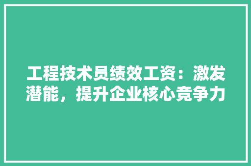 工程技术员绩效工资：激发潜能，提升企业核心竞争力 现代风格装饰