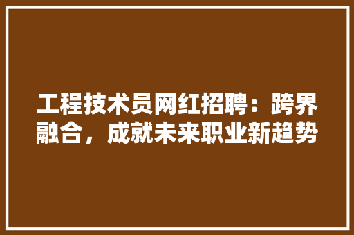 工程技术员网红招聘：跨界融合，成就未来职业新趋势 现代风格装饰