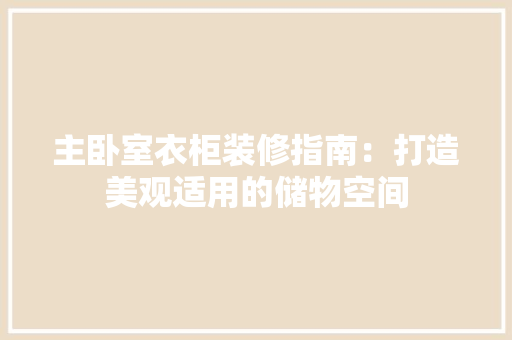 主卧室衣柜装修指南：打造美观适用的储物空间 家居装修