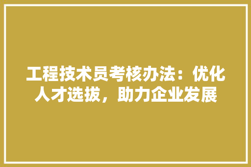 工程技术员考核办法：优化人才选拔，助力企业发展 现代风格装饰