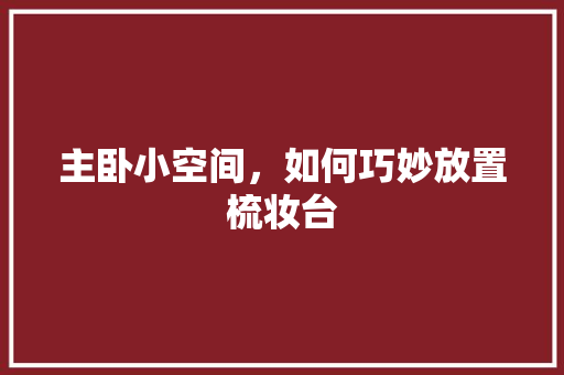 主卧小空间，如何巧妙放置梳妆台