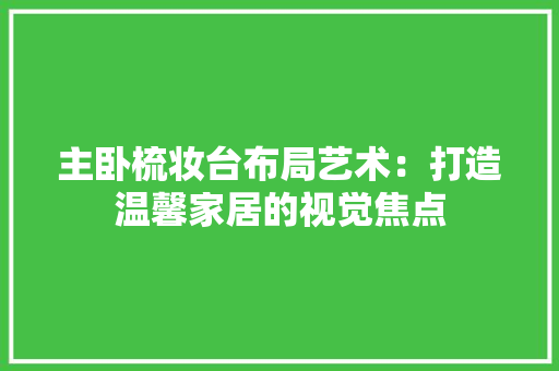 主卧梳妆台布局艺术：打造温馨家居的视觉焦点 家居装修