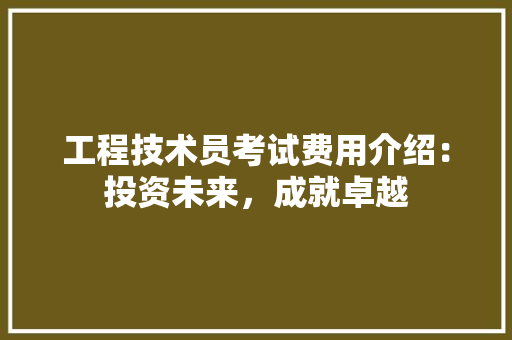 工程技术员考试费用介绍：投资未来，成就卓越 现代风格装饰