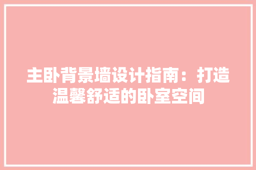 主卧背景墙设计指南：打造温馨舒适的卧室空间 家居装修