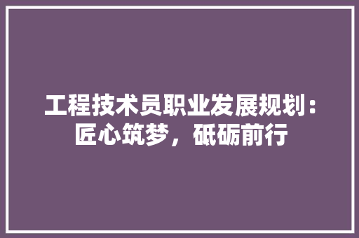 工程技术员职业发展规划：匠心筑梦，砥砺前行 现代风格装饰