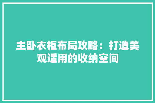 主卧衣柜布局攻略：打造美观适用的收纳空间 家居装修
