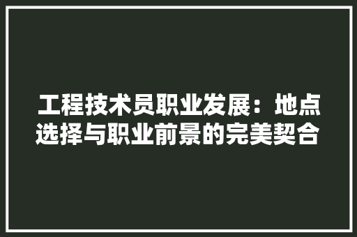 工程技术员职业发展：地点选择与职业前景的完美契合 现代风格装饰