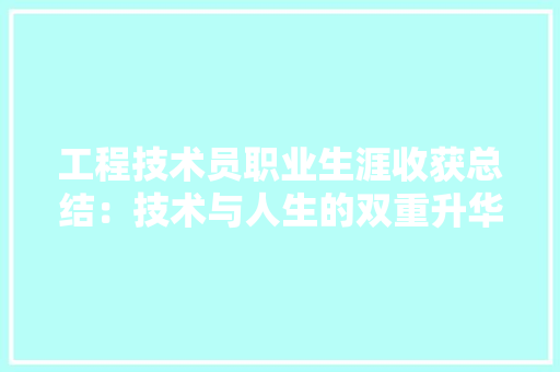 工程技术员职业生涯收获总结：技术与人生的双重升华 现代风格装饰
