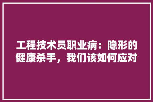 工程技术员职业病：隐形的健康杀手，我们该如何应对 现代风格装饰