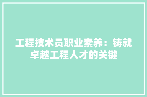工程技术员职业素养：铸就卓越工程人才的关键 现代风格装饰