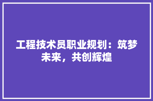 工程技术员职业规划：筑梦未来，共创辉煌 现代风格装饰
