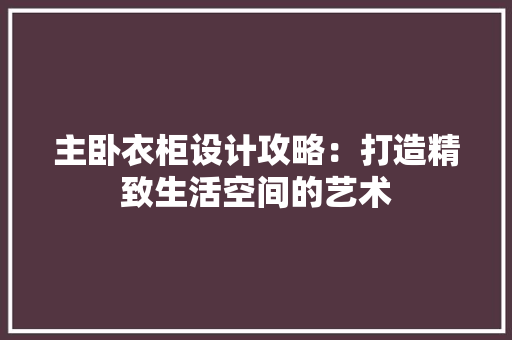 主卧衣柜设计攻略：打造精致生活空间的艺术 家居装修