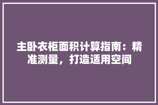 主卧衣柜面积计算指南：精准测量，打造适用空间 家居装修