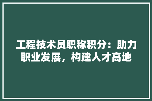 工程技术员职称积分：助力职业发展，构建人才高地 现代风格装饰