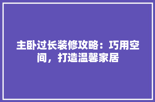 主卧过长装修攻略：巧用空间，打造温馨家居 家居装修