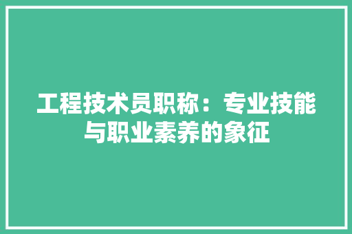 工程技术员职称：专业技能与职业素养的象征 现代风格装饰