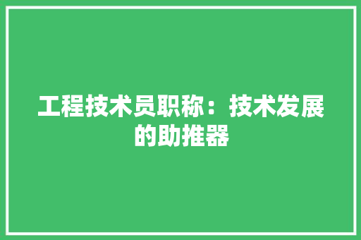 工程技术员职称：技术发展的助推器 现代风格装饰