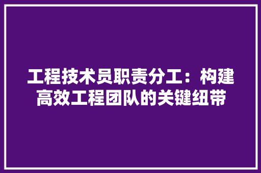 工程技术员职责分工：构建高效工程团队的关键纽带