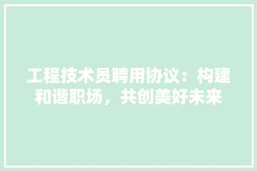 工程技术员聘用协议：构建和谐职场，共创美好未来 现代风格装饰