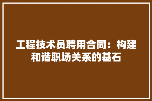 工程技术员聘用合同：构建和谐职场关系的基石 现代风格装饰
