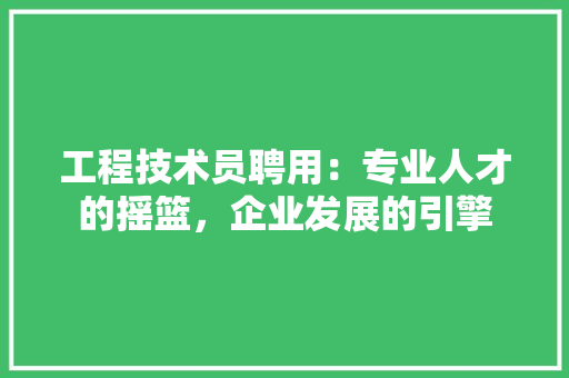 工程技术员聘用：专业人才的摇篮，企业发展的引擎 现代风格装饰