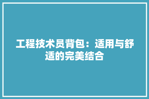 工程技术员背包：适用与舒适的完美结合 现代风格装饰