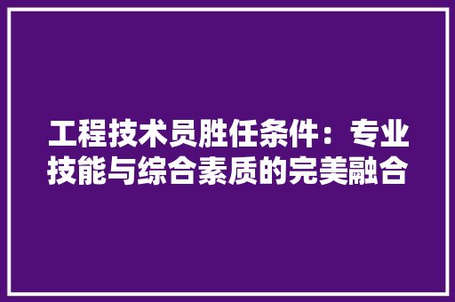 工程技术员胜任条件：专业技能与综合素质的完美融合 现代风格装饰