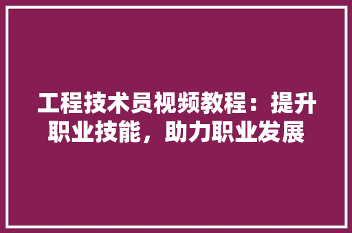 工程技术员视频教程：提升职业技能，助力职业发展