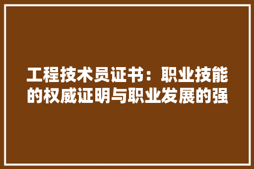 工程技术员证书：职业技能的权威证明与职业发展的强力助推器