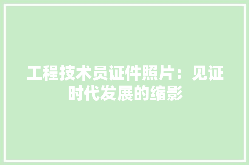 工程技术员证件照片：见证时代发展的缩影 现代风格装饰