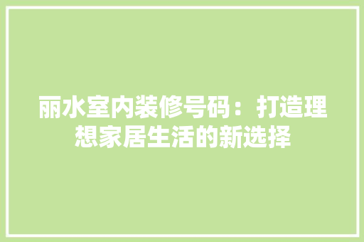 丽水室内装修号码：打造理想家居生活的新选择