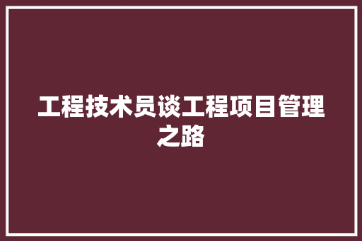 工程技术员谈工程项目管理之路 现代风格装饰