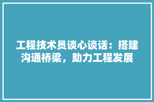 工程技术员谈心谈话：搭建沟通桥梁，助力工程发展 现代风格装饰