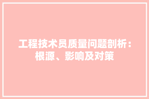 工程技术员质量问题剖析：根源、影响及对策 现代风格装饰