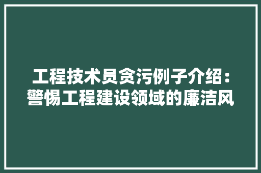 工程技术员贪污例子介绍：警惕工程建设领域的廉洁风险 现代风格装饰