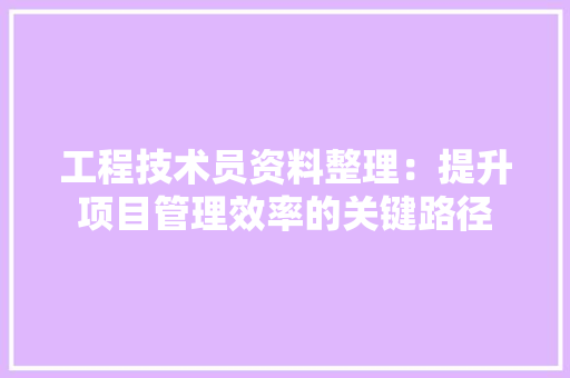 工程技术员资料整理：提升项目管理效率的关键路径 现代风格装饰