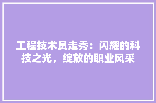 工程技术员走秀：闪耀的科技之光，绽放的职业风采