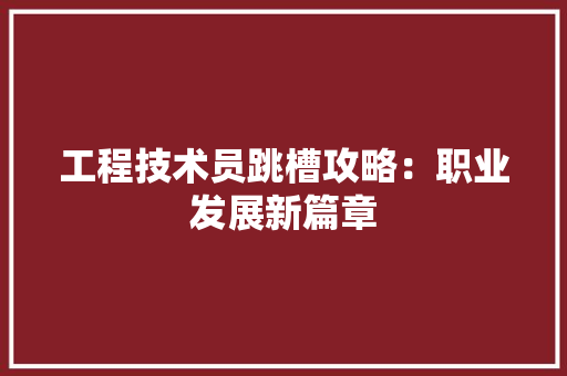 工程技术员跳槽攻略：职业发展新篇章 现代风格装饰