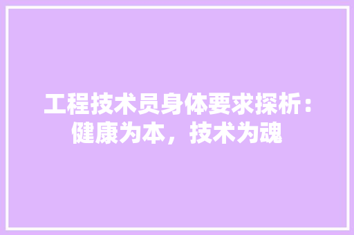 工程技术员身体要求探析：健康为本，技术为魂 现代风格装饰